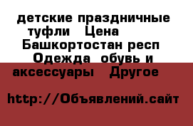 детские праздничные туфли › Цена ­ 250 - Башкортостан респ. Одежда, обувь и аксессуары » Другое   
